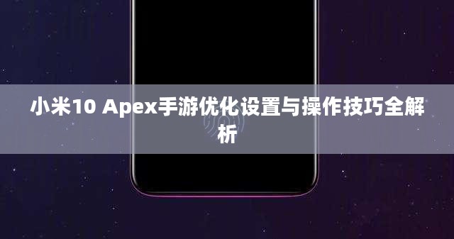 小米10 Apex手游优化设置与操作技巧全解析