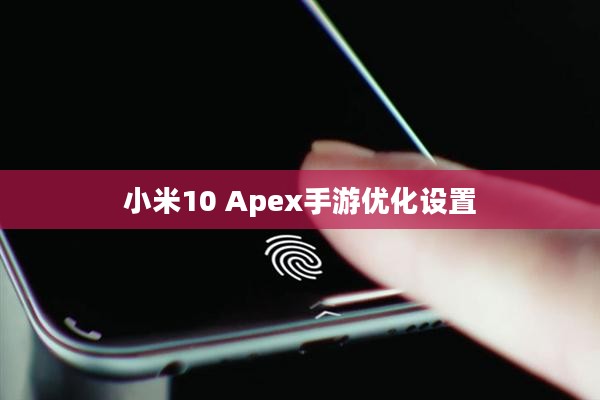 小米10 Apex手游优化设置与操作技巧全解析 小米10 Apex手游优化设置与操作技巧全解析