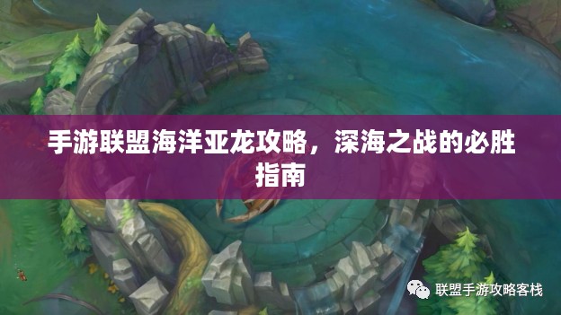 手游联盟海洋亚龙攻略,深海之战的必胜指南 手游联盟海洋亚龙攻略,深海之战的必胜指南
