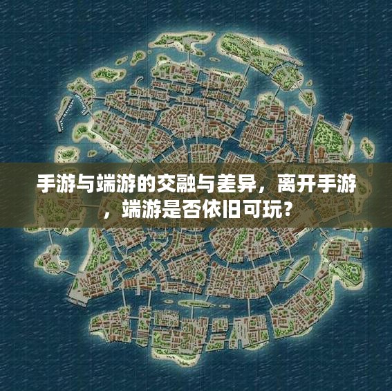 手游与端游的交融与差异,离开手游,端游是否依旧可玩? 手游与端游的交融与差异,离开手游,端游是否依旧可玩?
