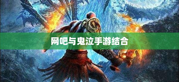 网吧与鬼泣手游,游戏文化的新结合点探究 网吧与鬼泣手游,游戏文化的新结合点探究