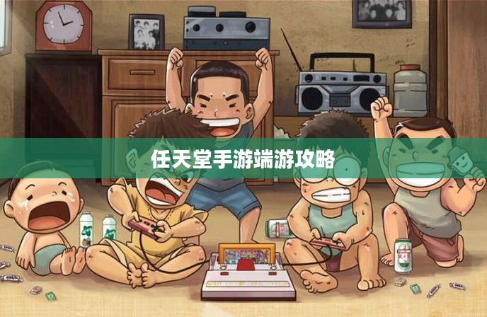 新人任天堂手游端游攻略指南，玩转游戏技巧与心得分享