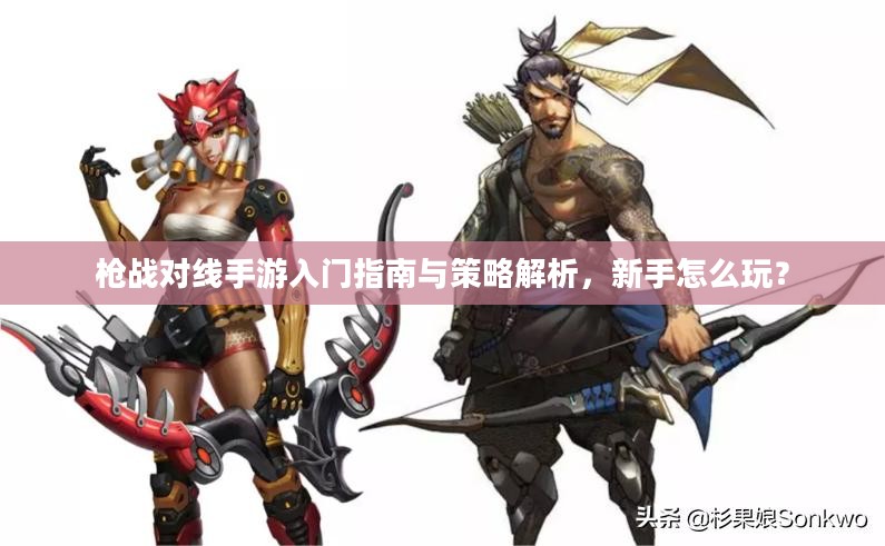 枪战对线手游入门指南与策略解析，新手怎么玩？