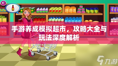 手游养成模拟超市,攻略大全与玩法深度解析 手游养成模拟超市,攻略大全与玩法深度解析
