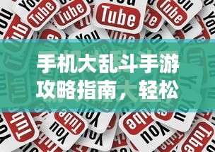 手机大乱斗手游攻略指南,轻松上手玩转游戏 手机大乱斗手游攻略指南,轻松上手玩转游戏
