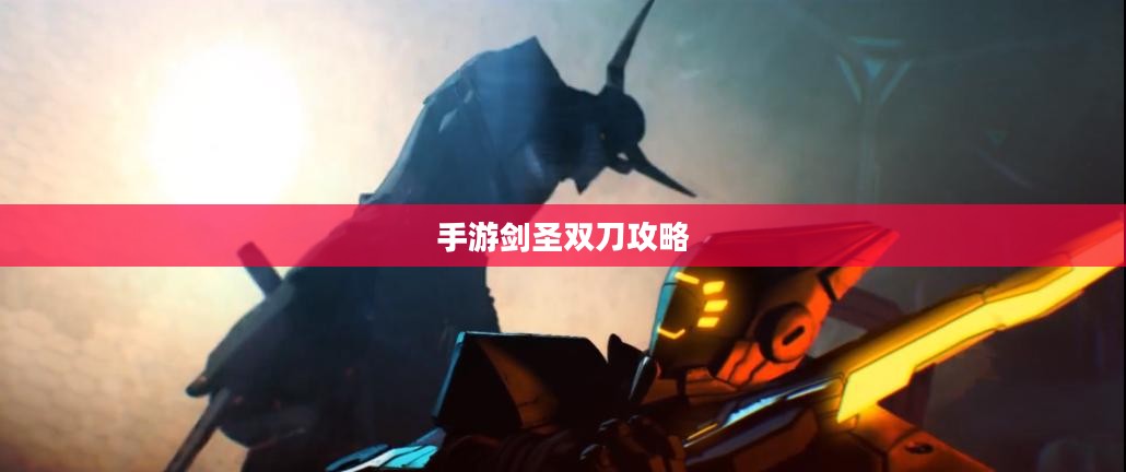 手游剑圣双刀攻略，玩转顶尖武器的秘诀