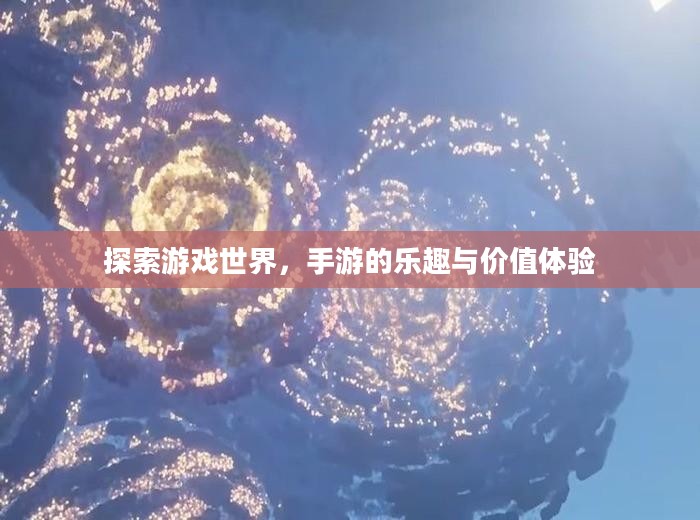 探索游戏世界，手游的乐趣与价值体验