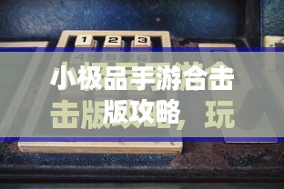 小极品手游合击版攻略大全，游戏顶尖高手的秘诀！