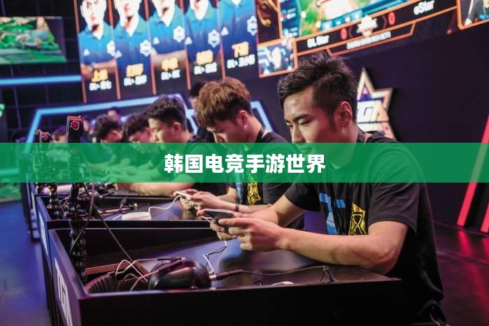 韩国电竞手游世界，热门与潮流的探索