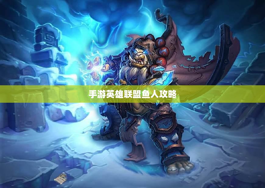 手游英雄联盟鱼人攻略，掌握海洋之心，玩转鱼人技巧
