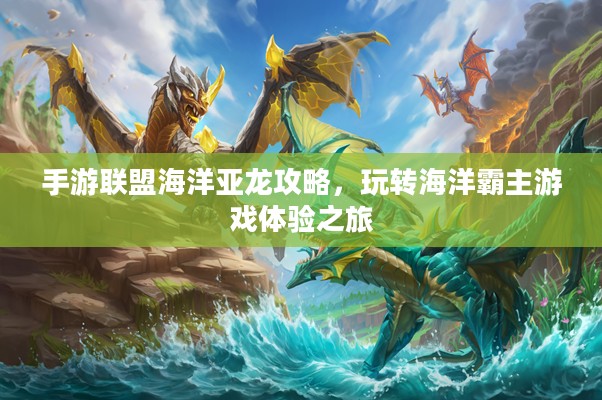 手游联盟海洋亚龙攻略，玩转海洋霸主游戏体验之旅