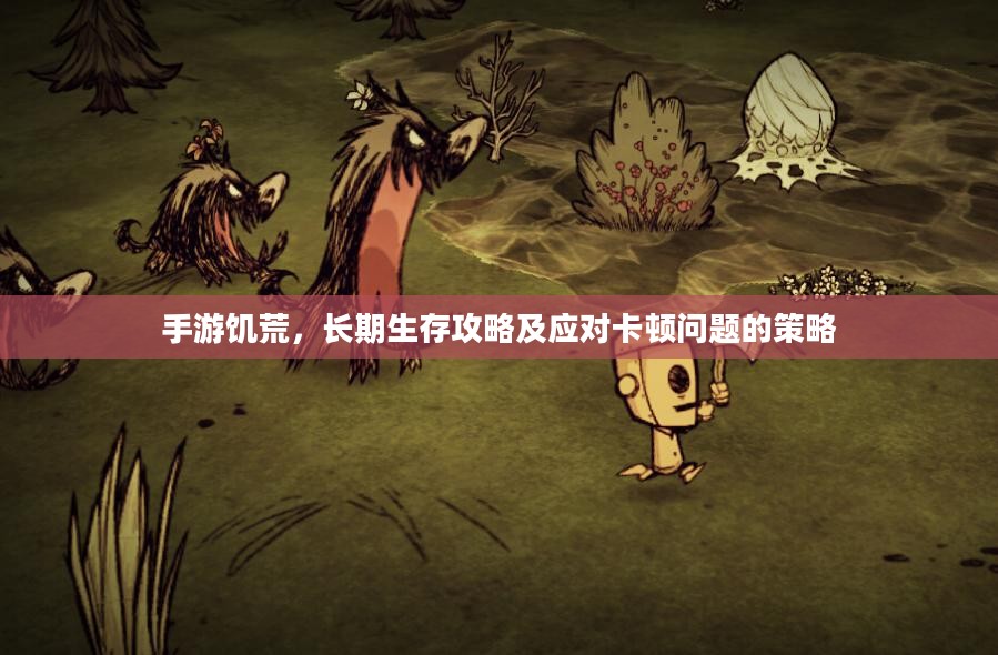 手游饥荒，长期生存攻略及应对卡顿问题的策略