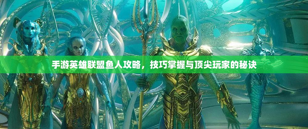 手游英雄联盟鱼人攻略，技巧掌握与顶尖玩家的秘诀