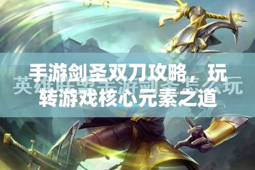 手游剑圣双刀攻略，玩转游戏核心元素之道