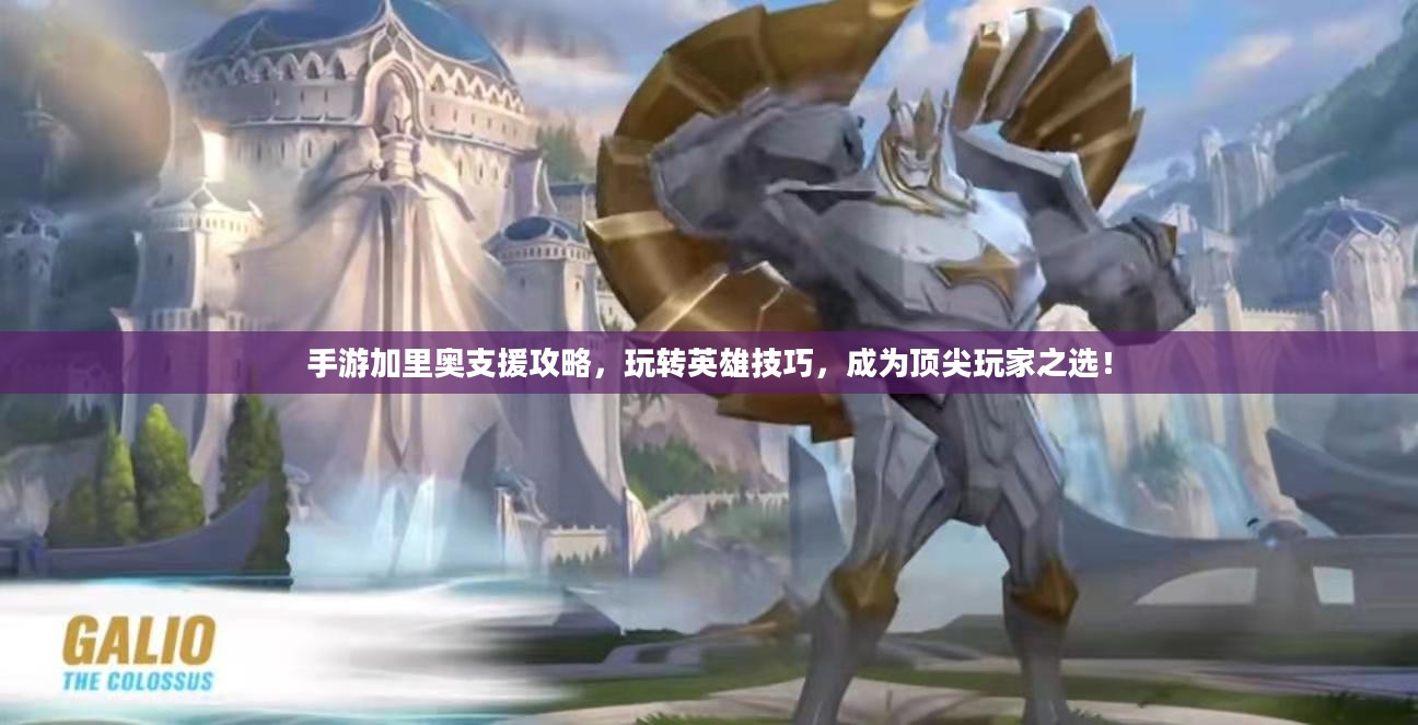 手游加里奥支援攻略，玩转英雄技巧，成为顶尖玩家之选！