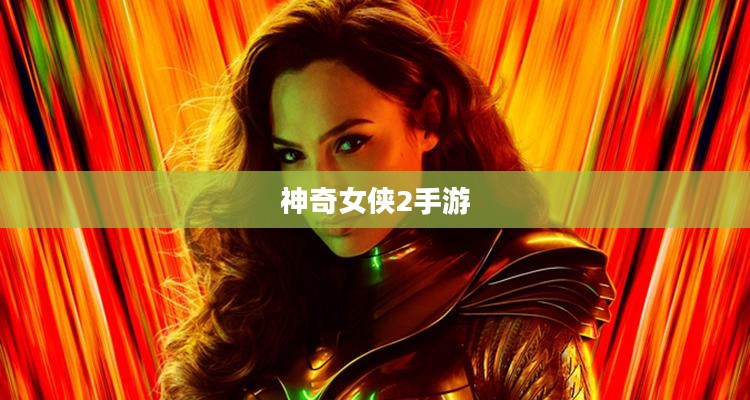 玩转神奇女侠2手游,攻略秘籍与技巧分享 玩转神奇女侠2手游,攻略秘籍与技巧分享