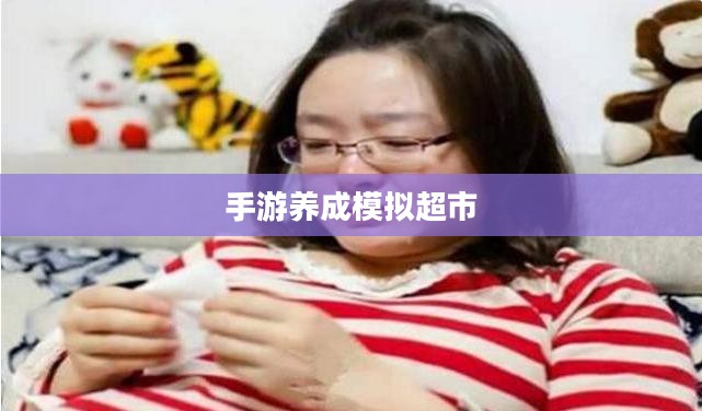 手游养成模拟超市，攻略与策略实战指南
