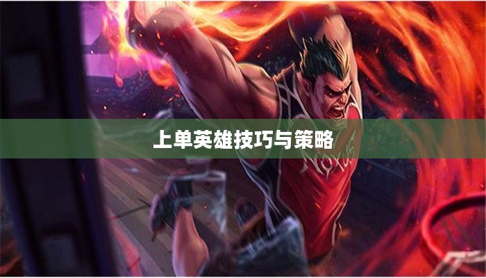 手游LOL上单英雄攻略,玩转上单英雄的技巧与策略 手游LOL上单英雄攻略,玩转上单英雄的技巧与策略