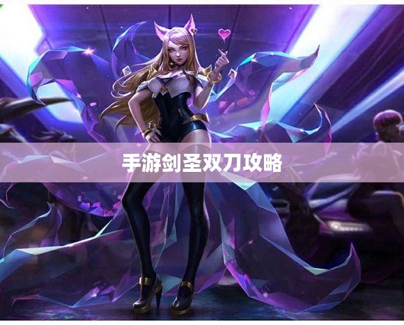手游剑圣双刀攻略，玩转剑圣之道秘籍揭秘