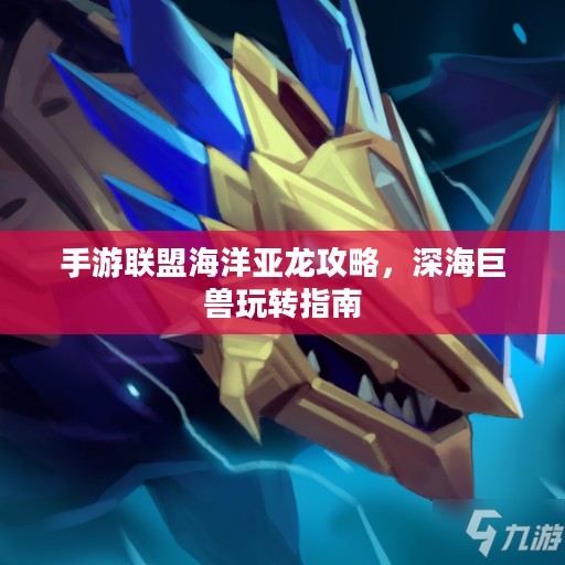 手游联盟海洋亚龙攻略,深海巨兽玩转指南 手游联盟海洋亚龙攻略,深海巨兽玩转指南