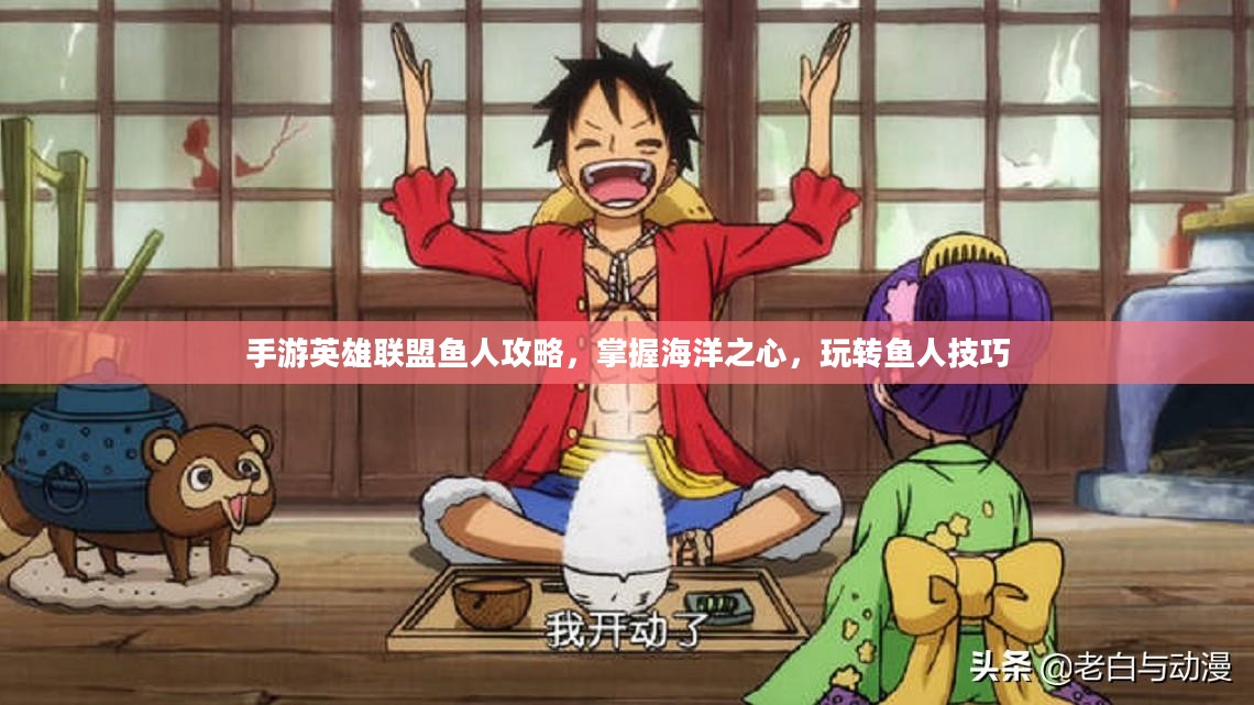 手游英雄联盟鱼人攻略,掌握海洋之心,玩转鱼人技巧 手游英雄联盟鱼人攻略,掌握海洋之心,玩转鱼人技巧