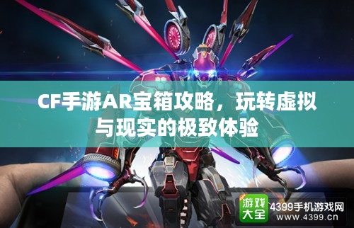 CF手游AR宝箱攻略，玩转虚拟与现实的极致体验