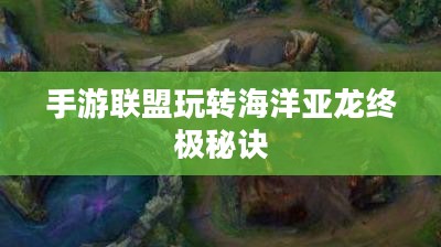 手游联盟海洋亚龙攻略，玩转海洋亚龙的终极秘诀
