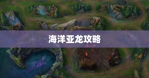 手游联盟海洋亚龙攻略，玩转海洋亚龙的终极秘诀