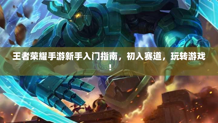 王者荣耀手游新手入门指南，初入赛道，玩转游戏！