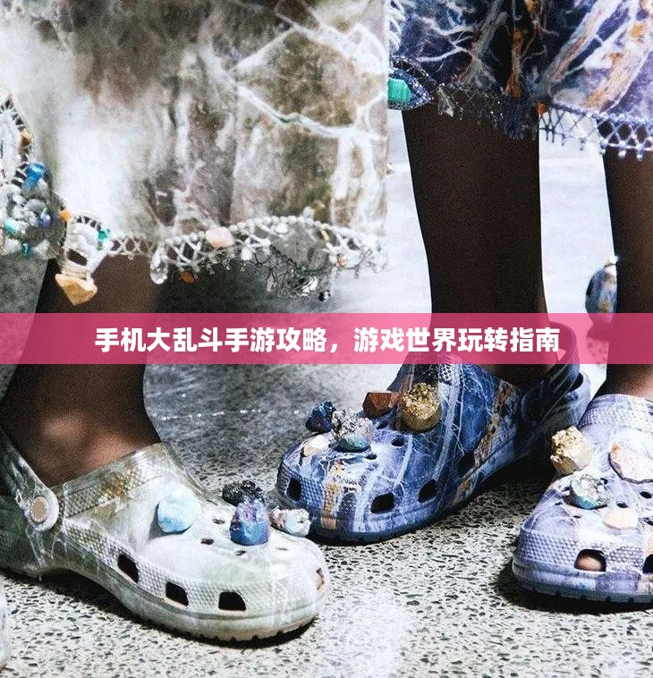手机大乱斗手游攻略，游戏世界玩转指南