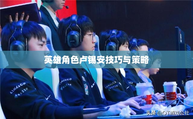 手游卢锡安攻略，玩转英雄角色卢锡安的技巧与策略