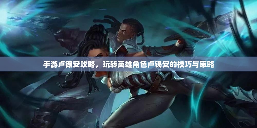 手游卢锡安攻略,玩转英雄角色卢锡安的技巧与策略 手游卢锡安攻略,玩转英雄角色卢锡安的技巧与策略