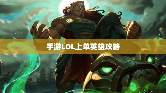 手游LOL上单英雄角色攻略,玩转上单英雄的技巧与策略 手游LOL上单英雄角色攻略,玩转上单英雄的技巧与策略