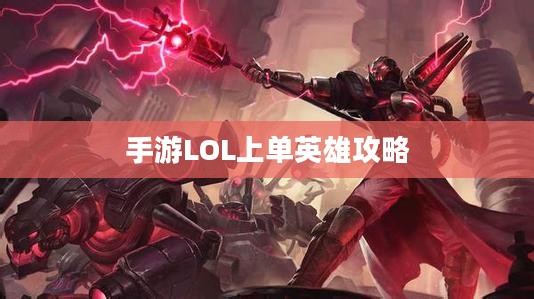 手游LOL上单英雄角色攻略，玩转上单英雄的技巧与策略