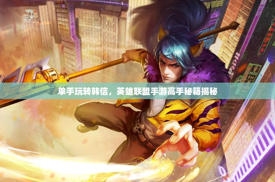 单手玩转韩信,英雄联盟手游高手秘籍揭秘 单手玩转韩信,英雄联盟手游高手秘籍揭秘