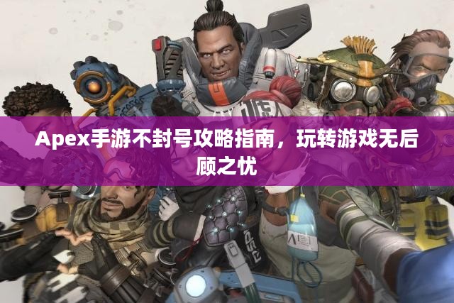 Apex手游不封号攻略指南，玩转游戏无后顾之忧