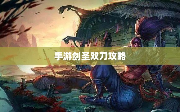 手游剑圣双刀攻略，玩转游戏的关键技巧