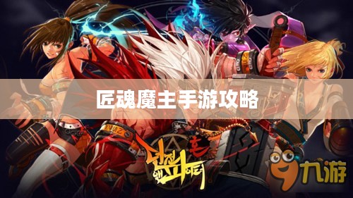 匠魂魔主手游攻略,探索魔主世界的终极指南 匠魂魔主手游攻略,探索魔主世界的终极指南