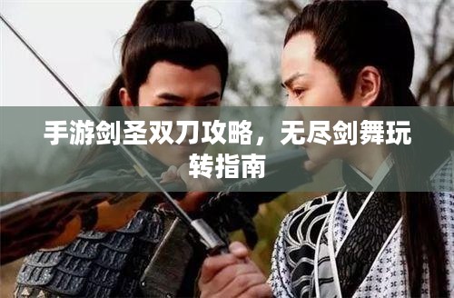 手游剑圣双刀攻略，无尽剑舞玩转指南