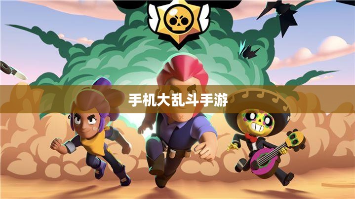 手机大乱斗手游新手入门指南,玩转游戏攻略 手机大乱斗手游新手入门指南,玩转游戏攻略