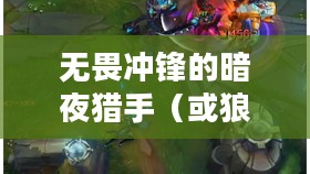 LOL手游,无畏冲锋的暗夜猎手——狼人攻略 LOL手游,无畏冲锋的暗夜猎手——狼人攻略