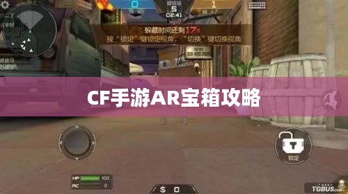 CF手游AR宝箱攻略，玩转虚拟与现实的极致体验