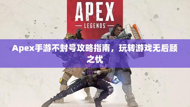 Apex手游不封号攻略指南，玩转游戏无后顾之忧