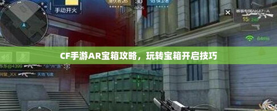 CF手游AR宝箱攻略,玩转宝箱开启技巧 CF手游AR宝箱攻略,玩转宝箱开启技巧