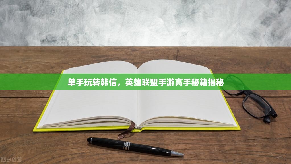 单手玩转韩信,英雄联盟手游高手秘籍揭秘 单手玩转韩信,英雄联盟手游高手秘籍揭秘