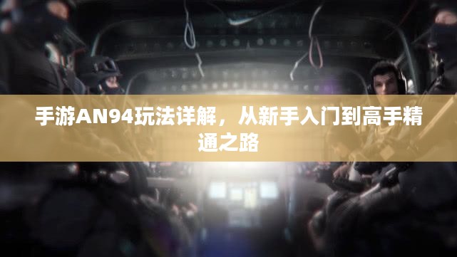 手游AN94玩法详解,从新手入门到高手精通之路 手游AN94玩法详解,从新手入门到高手精通之路