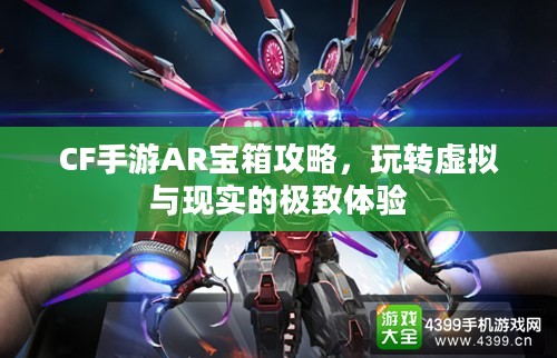 CF手游AR宝箱攻略，玩转虚拟与现实的极致体验