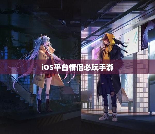 iOS平台情侣必玩手游推荐，最佳情侣游戏排行榜（2020年）