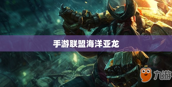 手游联盟海洋亚龙深度攻略,玩转游戏技巧与策略 手游联盟海洋亚龙深度攻略,玩转游戏技巧与策略