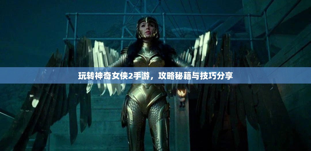 玩转神奇女侠2手游,攻略秘籍与技巧分享 玩转神奇女侠2手游,攻略秘籍与技巧分享
